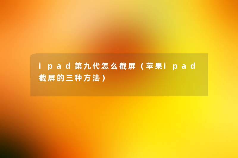 ipad第九代怎么截屏(苹果ipad截屏的三种方法) ipad第九代怎么截屏(苹果ipad截屏的三种方法)