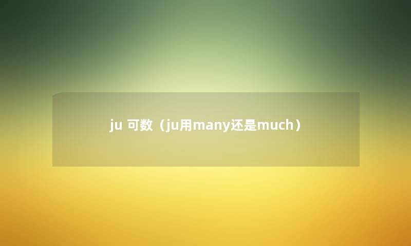 ju 可数(ju用many还是much) ju 可数(ju用many还是much)