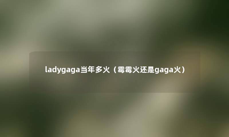 ladygaga当年多火(霉霉火还是gaga火) ladygaga当年多火(霉霉火还是gaga火)