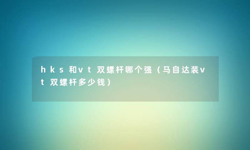 hks和vt双螺杆哪个强(马自达装vt双螺杆多少钱) hks和vt双螺杆哪个强(马自达装vt双螺杆多少钱)