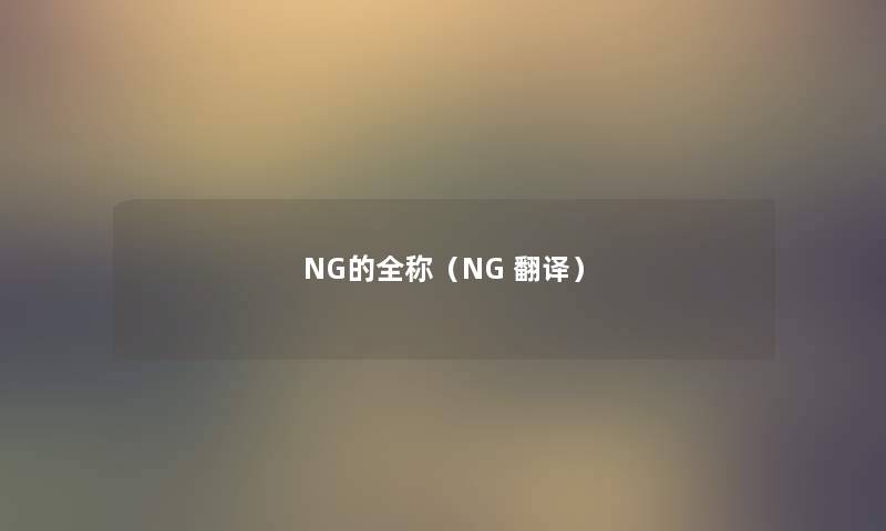 NG的全称(NG 翻译) NG的全称(NG 翻译)