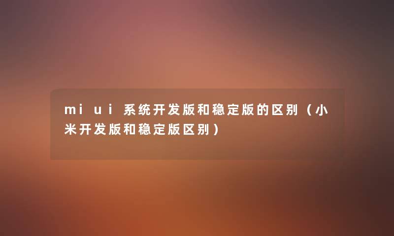 miui系统开发版和稳定版的区别(小米开发版和稳定版区别) miui系统开发版和稳定版的区别(小米开发版和稳定版区别)