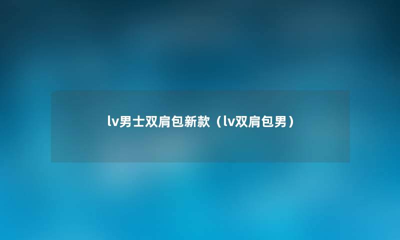lv男士双肩包新款(lv双肩包男) lv男士双肩包新款(lv双肩包男)