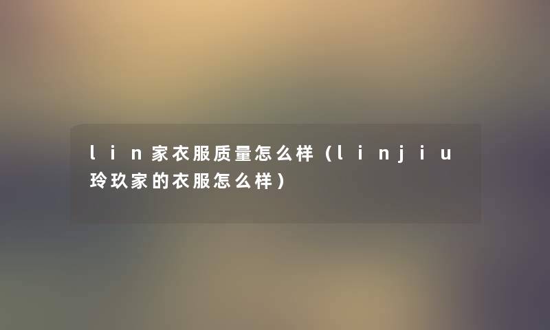 lin家衣服质量怎么样(linjiu玲玖家的衣服怎么样) lin家衣服质量怎么样(linjiu玲玖家的衣服怎么样)