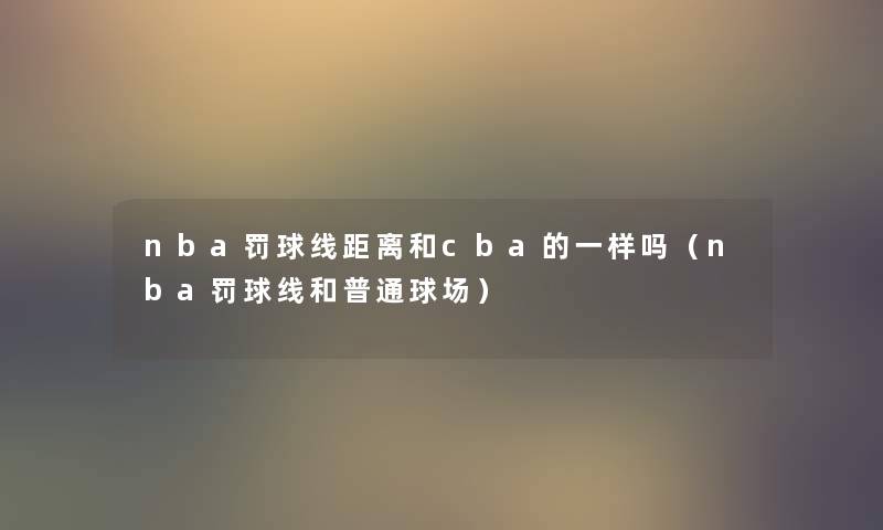 nba罚球线距离和cba的一样吗(nba罚球线和普通球场) nba罚球线距离和cba的一样吗(nba罚球线和普通球场)