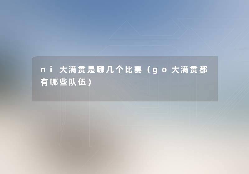 ni大满贯是哪几个比赛(go大满贯都有哪些队伍) ni大满贯是哪几个比赛(go大满贯都有哪些队伍)