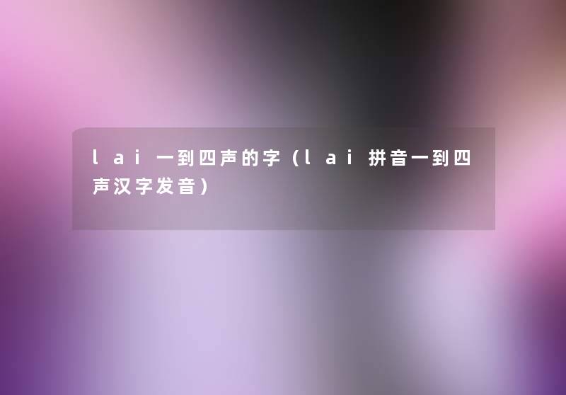 lai一到四声的字(lai拼音一到四声汉字发音) lai一到四声的字(lai拼音一到四声汉字发音)