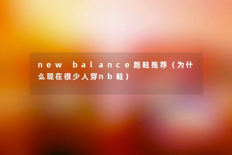 new balance跑鞋推荐(为什么很少人穿nb鞋) new balance跑鞋推荐(为什么很少人穿nb鞋)