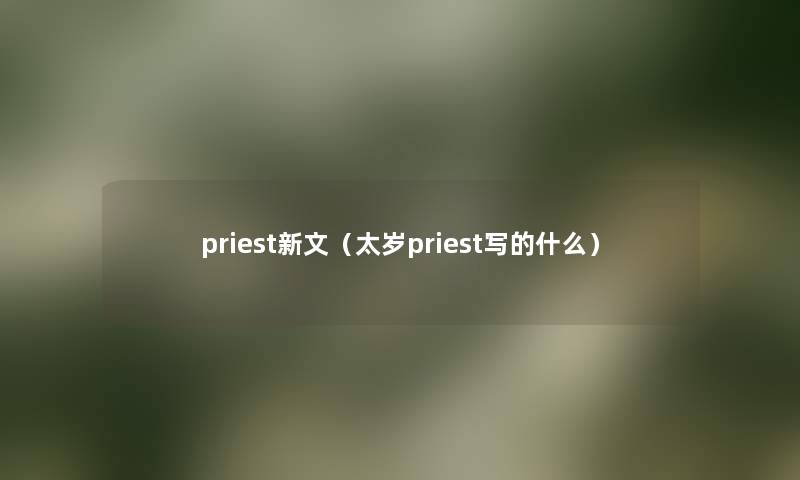priest新文(太岁priest写的什么) priest新文(太岁priest写的什么)