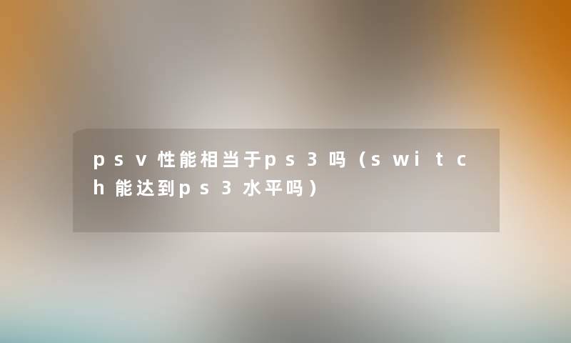psv性能相当于ps3吗(switch能达到ps3水平吗) psv性能相当于ps3吗(switch能达到ps3水平吗)