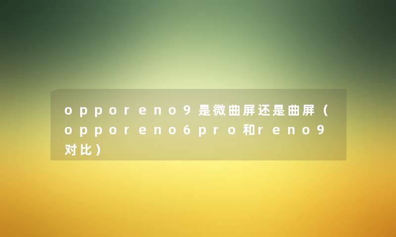 opporeno9是微曲屏还是曲屏(opporeno6pro和reno9对比) opporeno9是微曲屏还是曲屏(opporeno6pro和reno9对比)