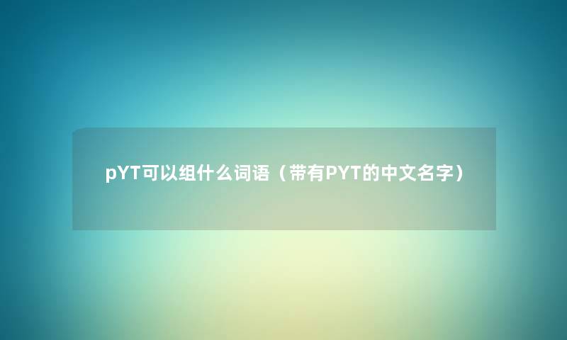 pYT可以组什么词语(带有PYT的中文名字) pYT可以组什么词语(带有PYT的中文名字)