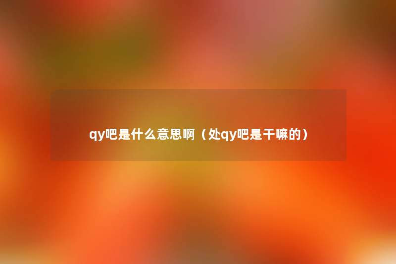 qy吧是什么意思啊(处qy吧是干嘛的) qy吧是什么意思啊(处qy吧是干嘛的)