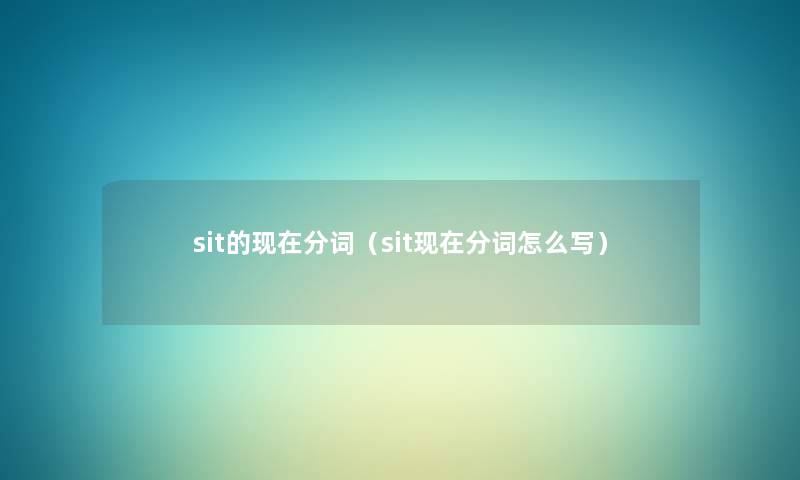 sit的分词(sit分词怎么写) sit的分词(sit分词怎么写)