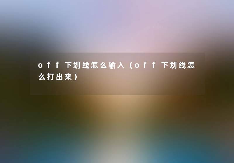 off下划线怎么输入(off下划线怎么打出来) off下划线怎么输入(off下划线怎么打出来)