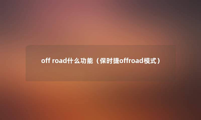 off road什么功能(保时捷offroad模式) off road什么功能(保时捷offroad模式)