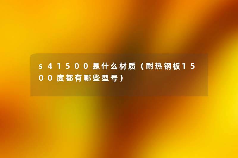 s41500是什么材质(耐热钢板1500度都有哪些型号) s41500是什么材质(耐热钢板1500度都有哪些型号)