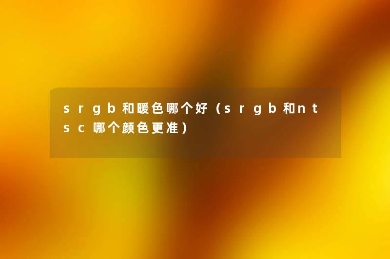 srgb和暖色哪个好(srgb和ntsc哪个颜色更准) srgb和暖色哪个好(srgb和ntsc哪个颜色更准)