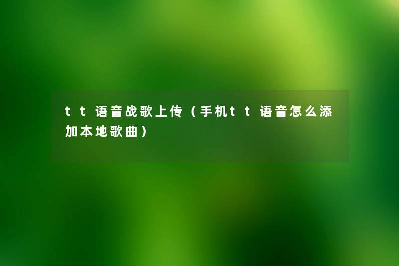 tt语音战歌上传(手机tt语音怎么添加本地歌曲) tt语音战歌上传(手机tt语音怎么添加本地歌曲)