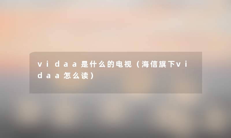 vidaa是什么的电视(海信旗下vidaa怎么读) vidaa是什么的电视(海信旗下vidaa怎么读)