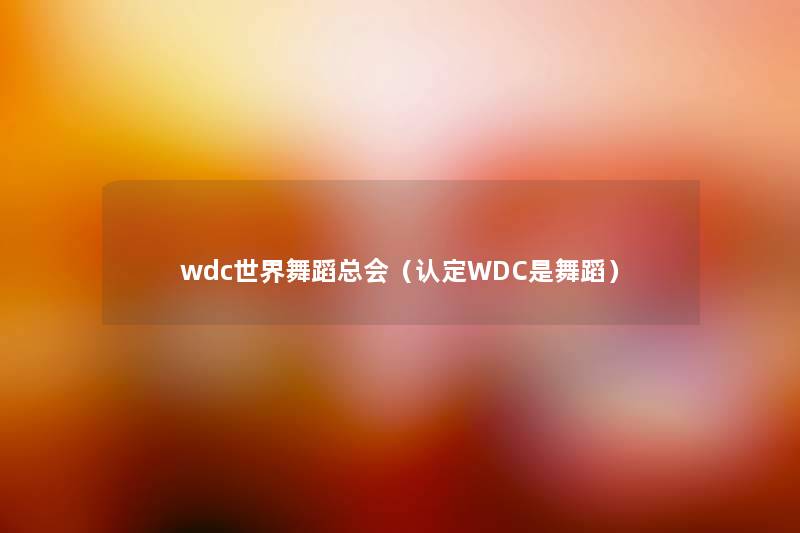 wdc世界舞蹈总会(认定WDC是舞蹈) wdc世界舞蹈总会(认定WDC是舞蹈)