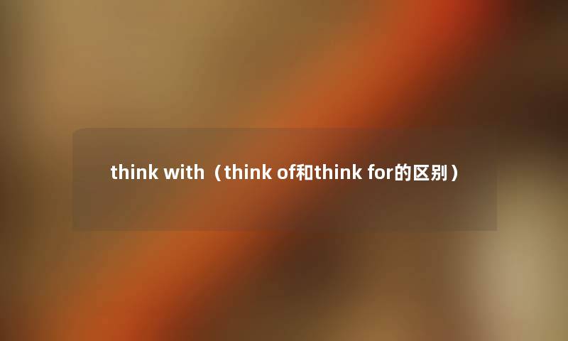 think with(think of和think for的区别) think with(think of和think for的区别)