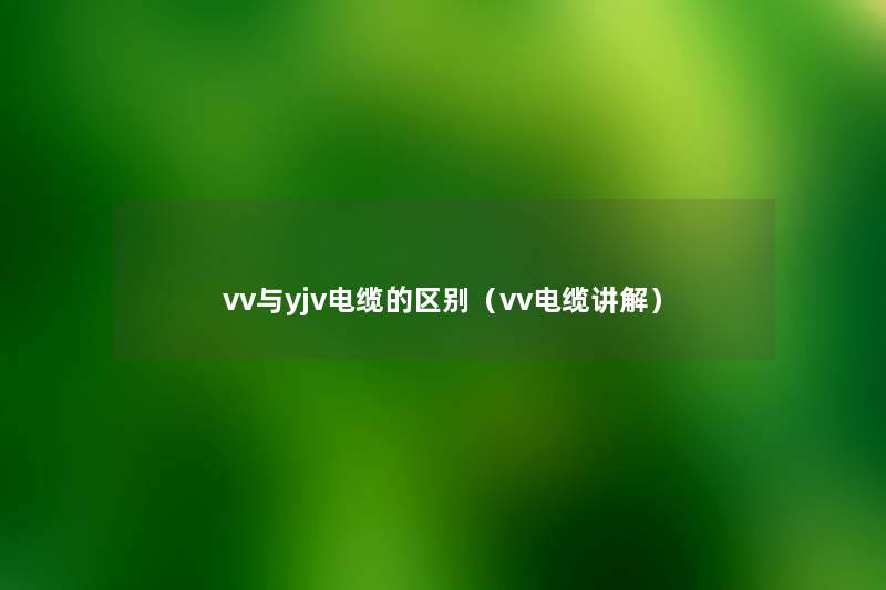 vv与yjv电缆的区别(vv电缆讲解) vv与yjv电缆的区别(vv电缆讲解)