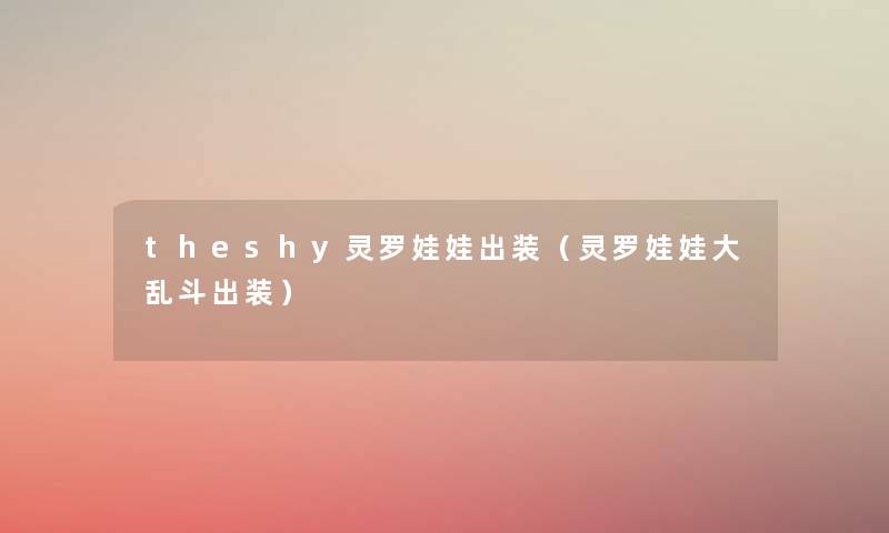 theshy灵罗娃娃出装(灵罗娃娃大乱斗出装) theshy灵罗娃娃出装(灵罗娃娃大乱斗出装)