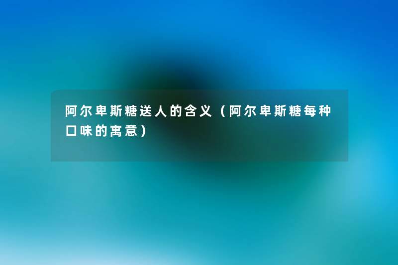 阿尔卑斯糖送人的含义(阿尔卑斯糖每种口味的寓意) 阿尔卑斯糖送人的含义(阿尔卑斯糖每种口味的寓意)