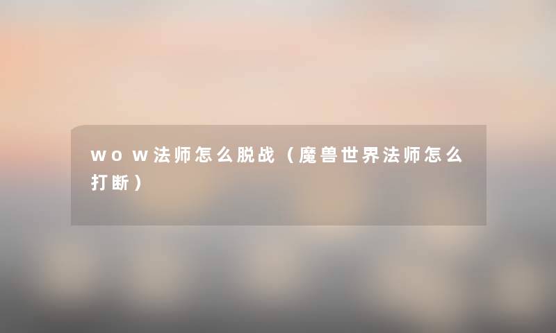 wow法师怎么脱战(魔兽世界法师怎么打断) wow法师怎么脱战(魔兽世界法师怎么打断)