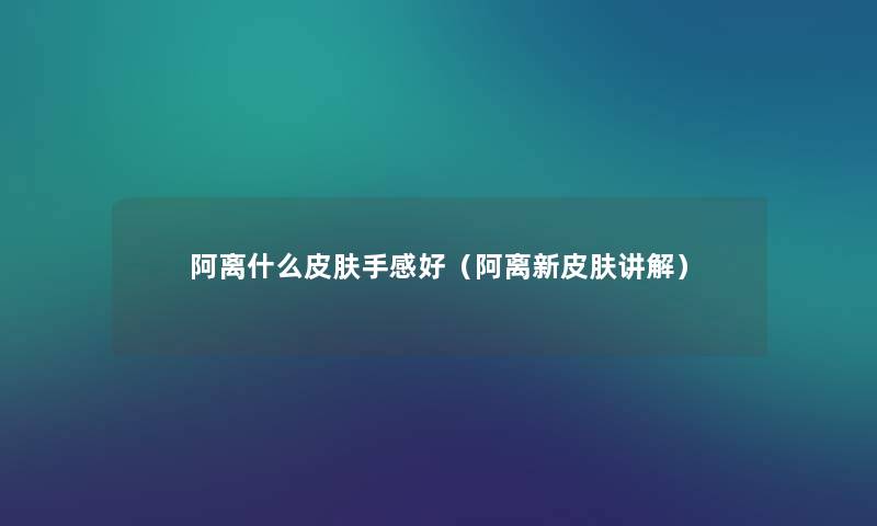 阿离什么皮肤手感好(阿离新皮肤讲解) 阿离什么皮肤手感好(阿离新皮肤讲解)