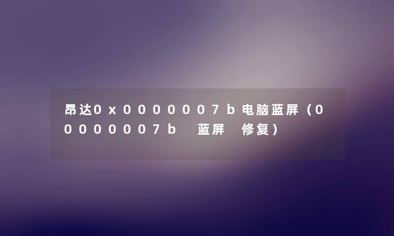 昂达0x0000007b电脑蓝屏（00000007b 蓝屏 修复）
