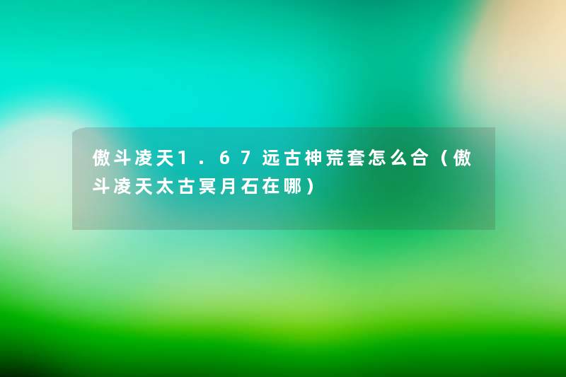 傲斗凌天1.67远古神荒套怎么合(傲斗凌天太古冥月石在哪) 傲斗凌天1.67远古神荒套怎么合(傲斗凌天太古冥月石在哪)