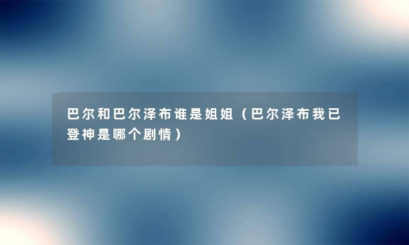 巴尔和巴尔泽布谁是姐姐(巴尔泽布我已登神是哪个剧情) 巴尔和巴尔泽布谁是姐姐(巴尔泽布我已登神是哪个剧情)