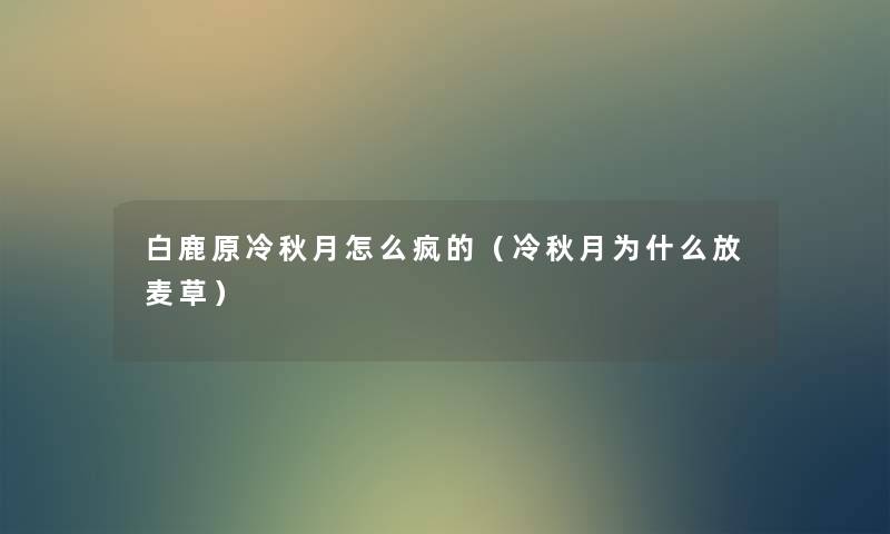 白鹿原冷秋月怎么疯的(冷秋月为什么放麦草) 白鹿原冷秋月怎么疯的(冷秋月为什么放麦草)