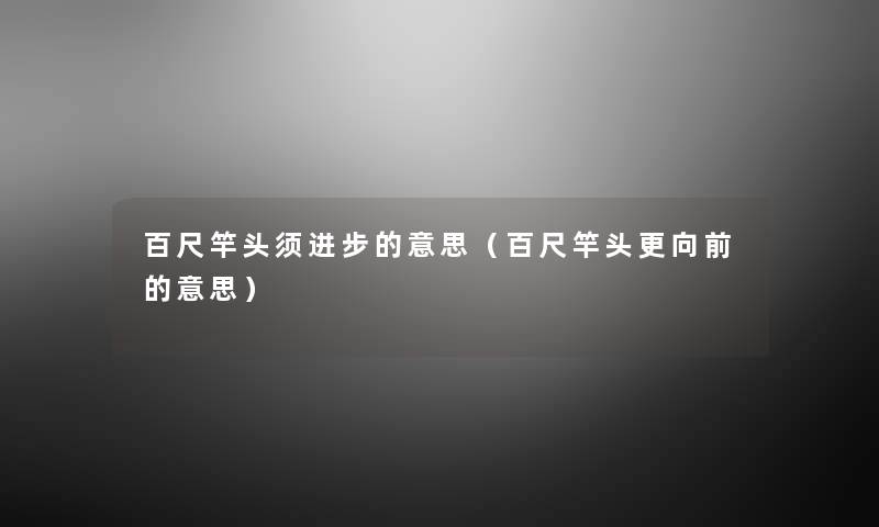 百尺竿头须进步的意思(百尺竿头更向前的意思) 百尺竿头须进步的意思(百尺竿头更向前的意思)