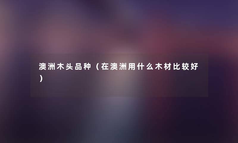 澳洲木头品种(在澳洲用什么木材比较好) 澳洲木头品种(在澳洲用什么木材比较好)