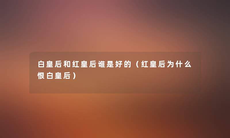 白皇后和红皇后谁是好的(红皇后为什么恨白皇后) 白皇后和红皇后谁是好的(红皇后为什么恨白皇后)