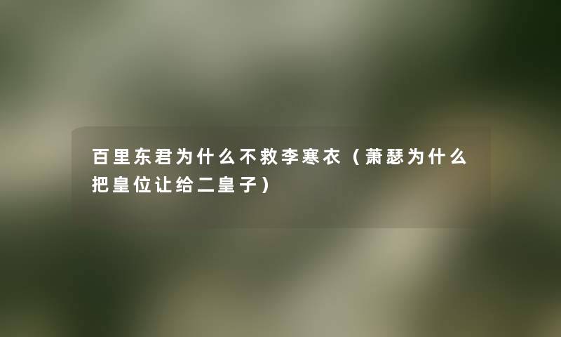 百里东君为什么不救李寒衣(萧瑟为什么把皇位让给二皇子) 百里东君为什么不救李寒衣(萧瑟为什么把皇位让给二皇子)