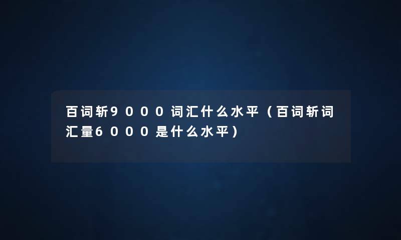 百词斩9000词汇什么水平(百词斩词汇量6000是什么水平) 百词斩9000词汇什么水平(百词斩词汇量6000是什么水平)