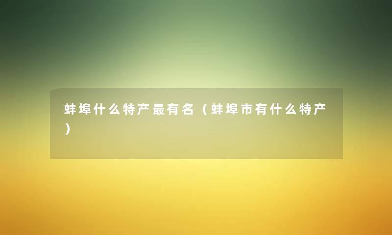 蚌埠什么特产有名(蚌埠市有什么特产) 蚌埠什么特产有名(蚌埠市有什么特产)