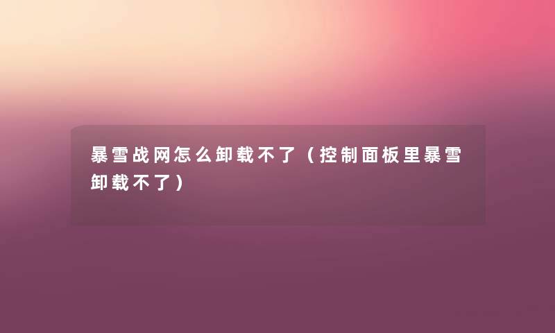 暴雪战网怎么卸载不了(控制面板里暴雪卸载不了) 暴雪战网怎么卸载不了(控制面板里暴雪卸载不了)