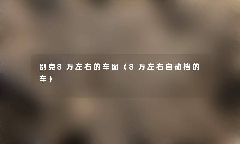 别克8万左右的车图(8万左右自动挡的车) 别克8万左右的车图(8万左右自动挡的车)