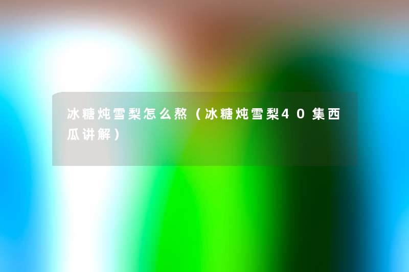 冰糖炖雪梨怎么熬(冰糖炖雪梨40集西瓜讲解) 冰糖炖雪梨怎么熬(冰糖炖雪梨40集西瓜讲解)