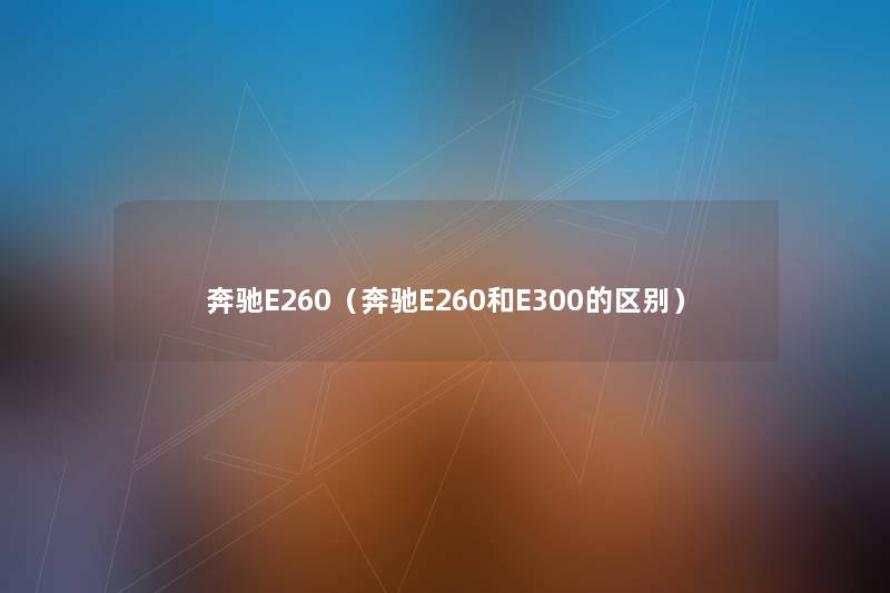 奔驰E260(奔驰E260和E300的区别) 奔驰E260(奔驰E260和E300的区别)