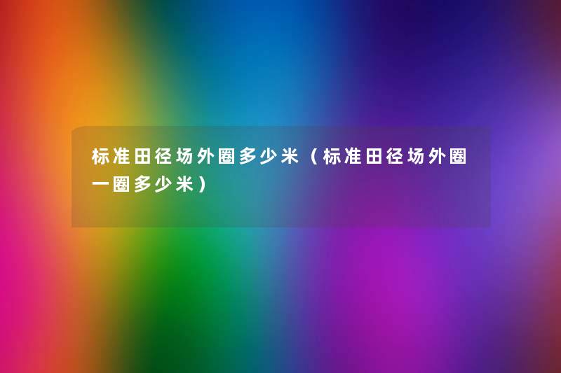 标准田径场外圈多少米(标准田径场外圈一圈多少米) 标准田径场外圈多少米(标准田径场外圈一圈多少米)