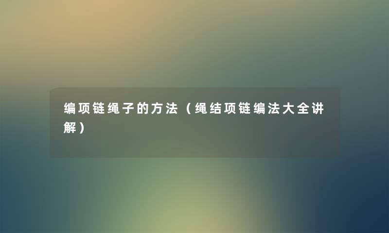 编项链绳子的方法(绳结项链编法大全讲解) 编项链绳子的方法(绳结项链编法大全讲解)
