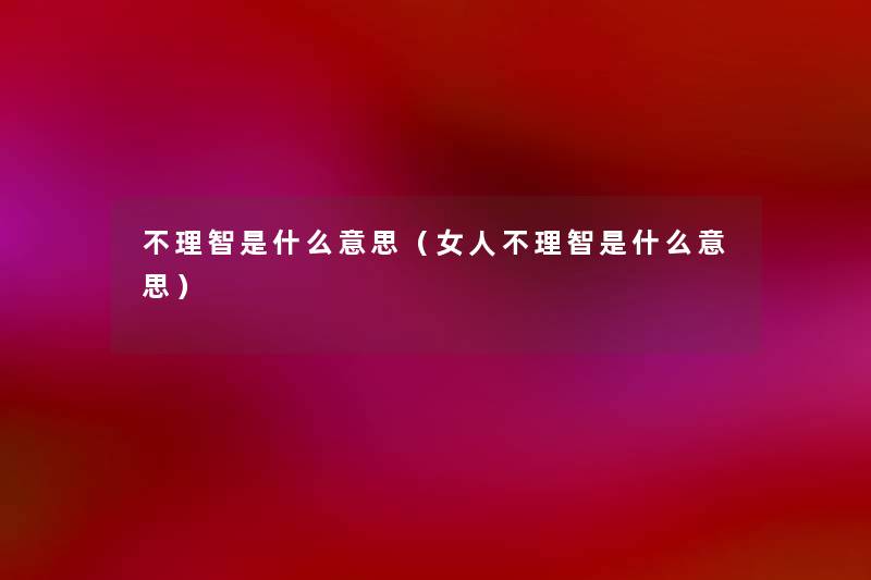 不理智是什么意思(女人不理智是什么意思) 不理智是什么意思(女人不理智是什么意思)
