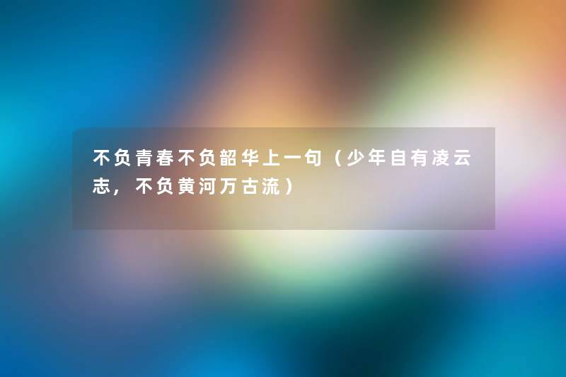 不负青春不负韶华上一句(少年自有凌云志,不负黄河万古流) 不负青春不负韶华上一句(少年自有凌云志,不负黄河万古流)
