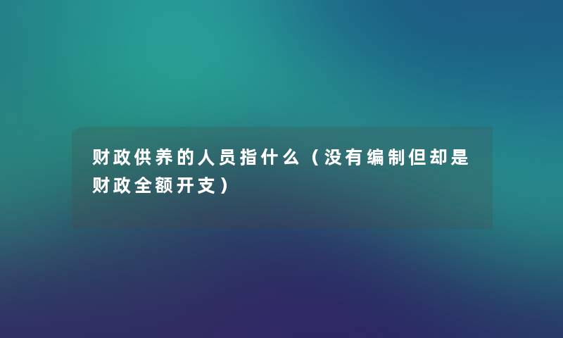 财政供养的人员指什么(没有编制但却是财政全额开支) 财政供养的人员指什么(没有编制但却是财政全额开支)